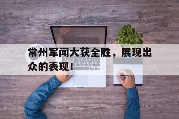 常州军闻大获全胜，展现出众的表现！的简单介绍