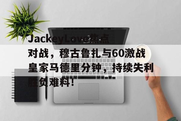 JackeyLove焦点对战，穆古鲁扎与60激战皇家马德里分钟，持续失利胜负难料！